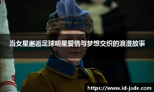 当女星邂逅足球明星爱情与梦想交织的浪漫故事