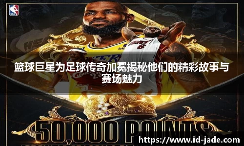 篮球巨星为足球传奇加冕揭秘他们的精彩故事与赛场魅力